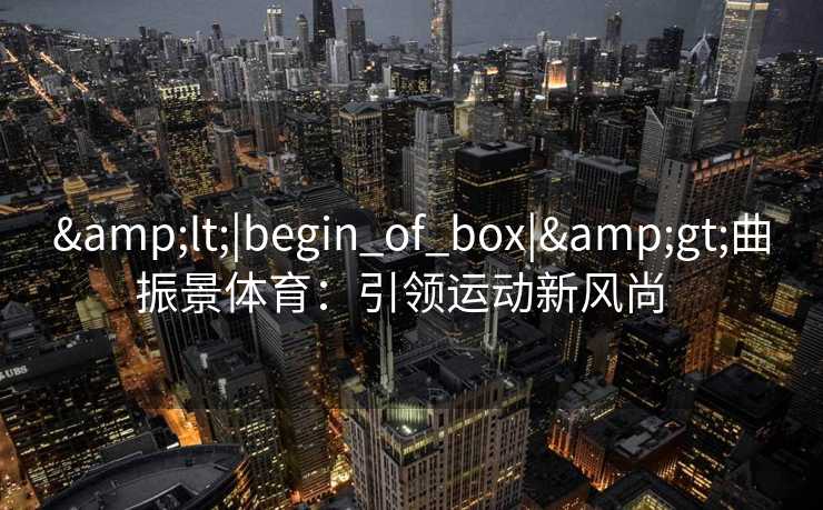 &lt;|begin_of_box|&gt;曲振景体育：引领运动新风尚  