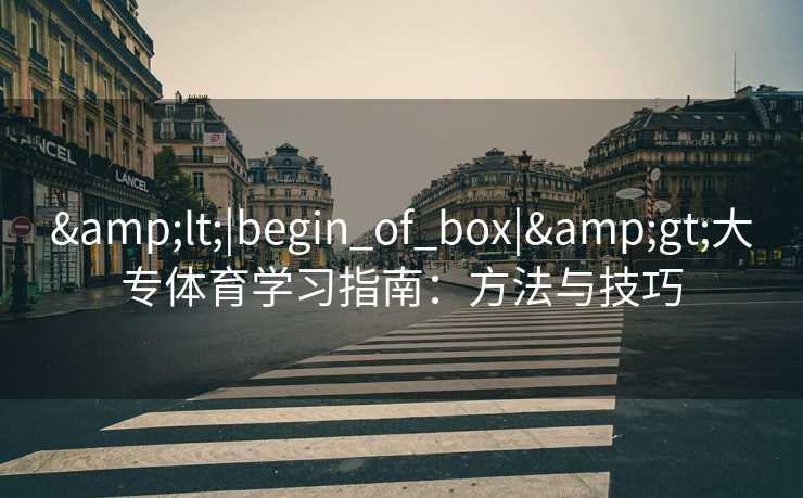&lt;|begin_of_box|&gt;大专体育学习指南：方法与技巧