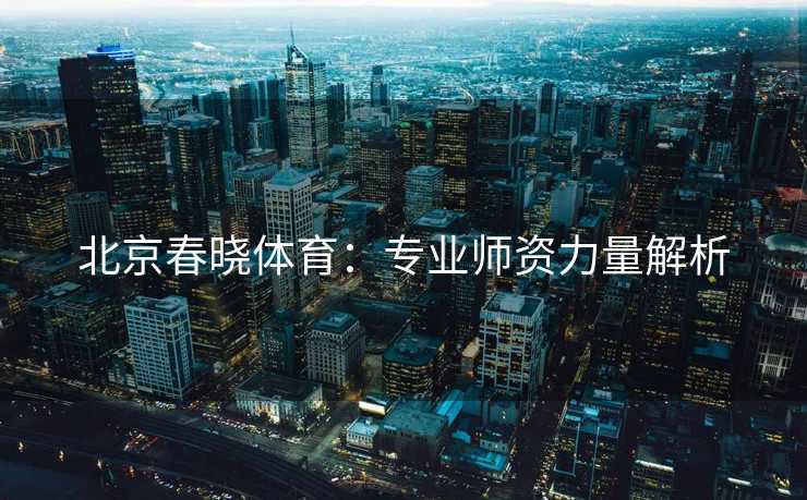 北京春晓体育：专业师资力量解析