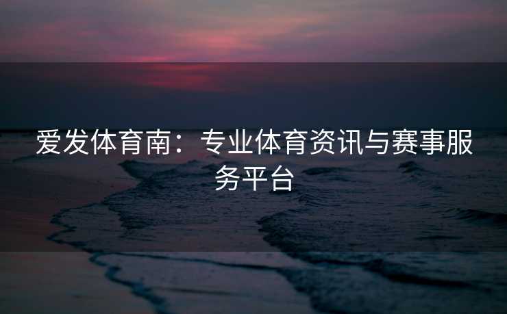 爱发体育南：专业体育资讯与赛事服务平台
