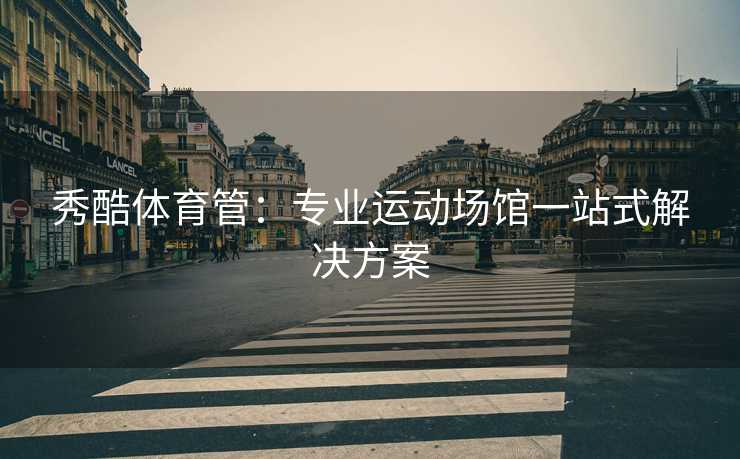 秀酷体育管：专业运动场馆一站式解决方案