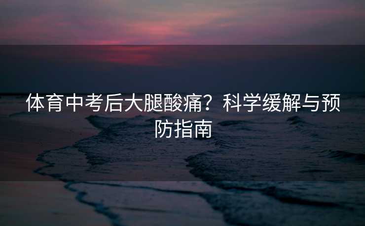 体育中考后大腿酸痛？科学缓解与预防指南