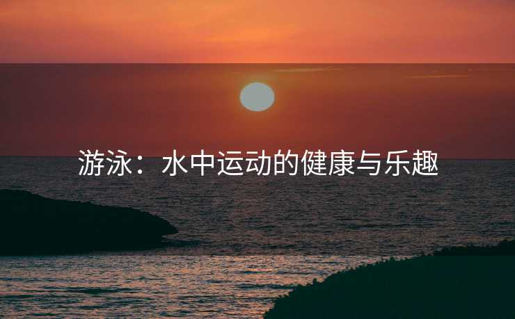 游泳：水中运动的健康与乐趣