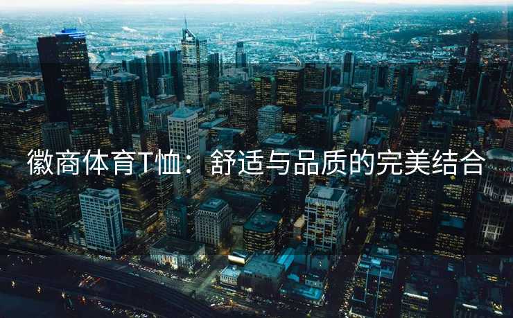 徽商体育T恤：舒适与品质的完美结合