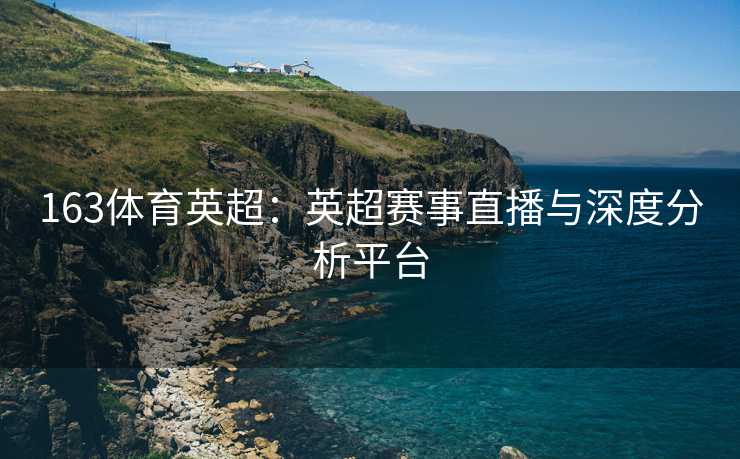 163体育英超：英超赛事直播与深度分析平台