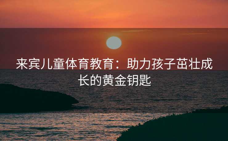 来宾儿童体育教育：助力孩子茁壮成长的黄金钥匙