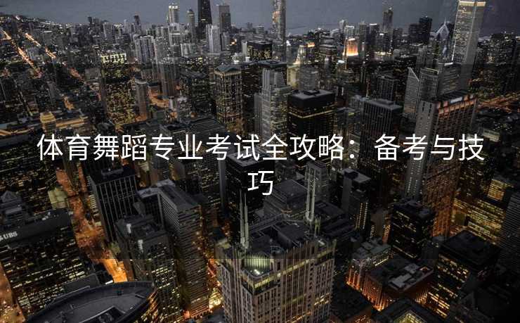 体育舞蹈专业考试全攻略：备考与技巧