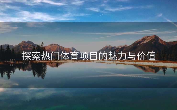 探索热门体育项目的魅力与价值