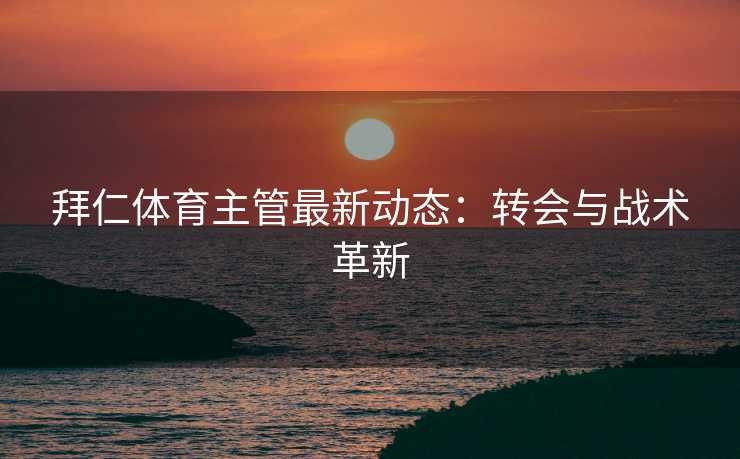 拜仁体育主管最新动态：转会与战术革新