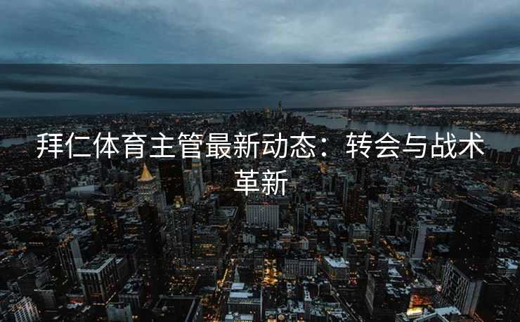 拜仁体育主管最新动态：转会与战术革新