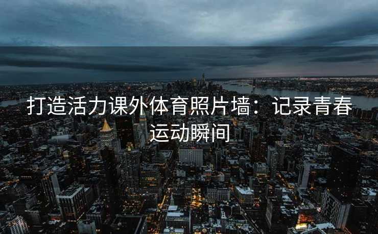 打造活力课外体育照片墙：记录青春运动瞬间