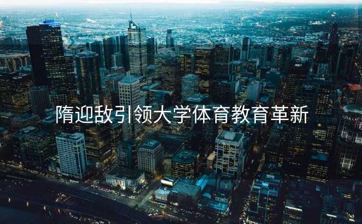 隋迎敌引领大学体育教育革新