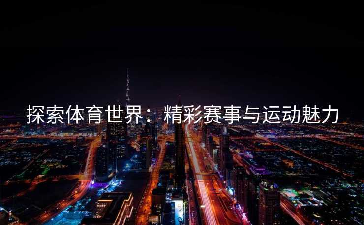 探索体育世界：精彩赛事与运动魅力