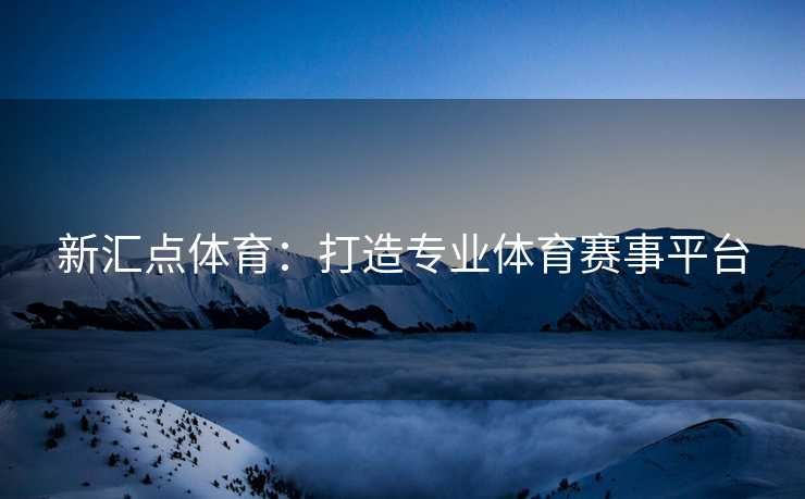 新汇点体育：打造专业体育赛事平台