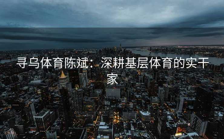 寻乌体育陈斌：深耕基层体育的实干家