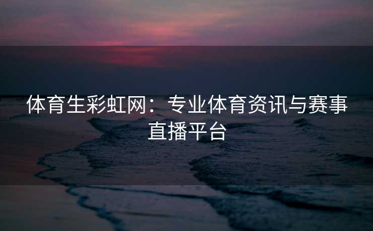 体育生彩虹网：专业体育资讯与赛事直播平台