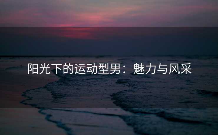 阳光下的运动型男：魅力与风采