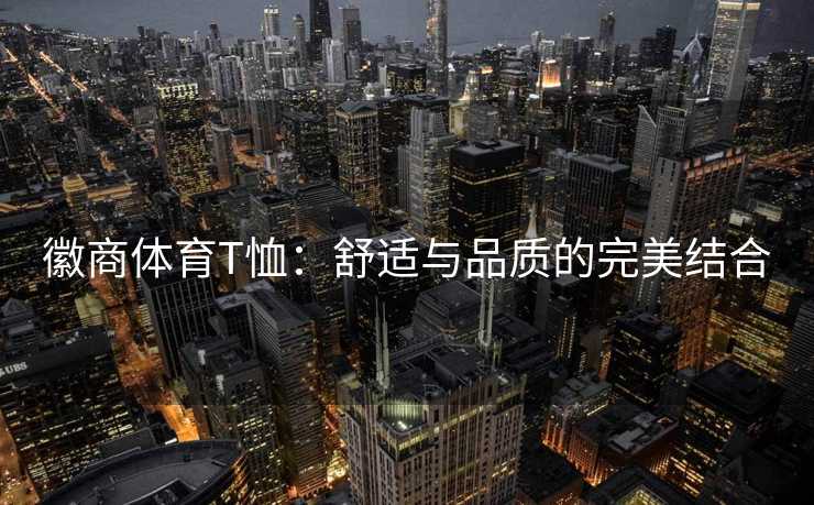徽商体育T恤：舒适与品质的完美结合