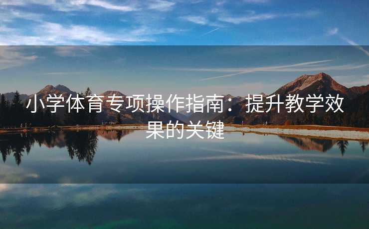 小学体育专项操作指南：提升教学效果的关键