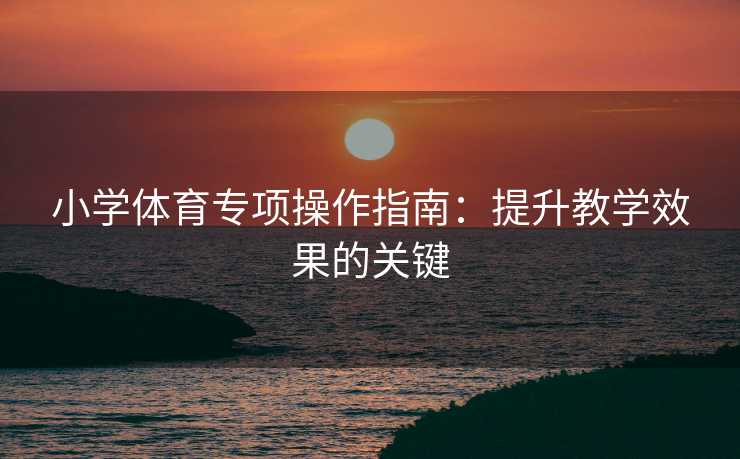 小学体育专项操作指南：提升教学效果的关键
