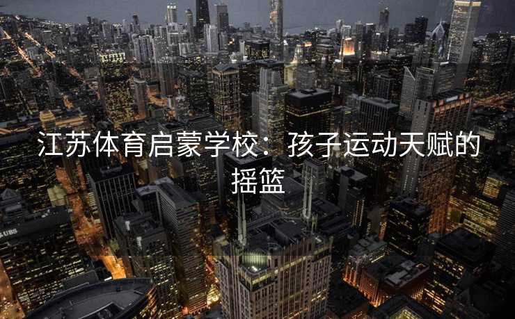 江苏体育启蒙学校：孩子运动天赋的摇篮