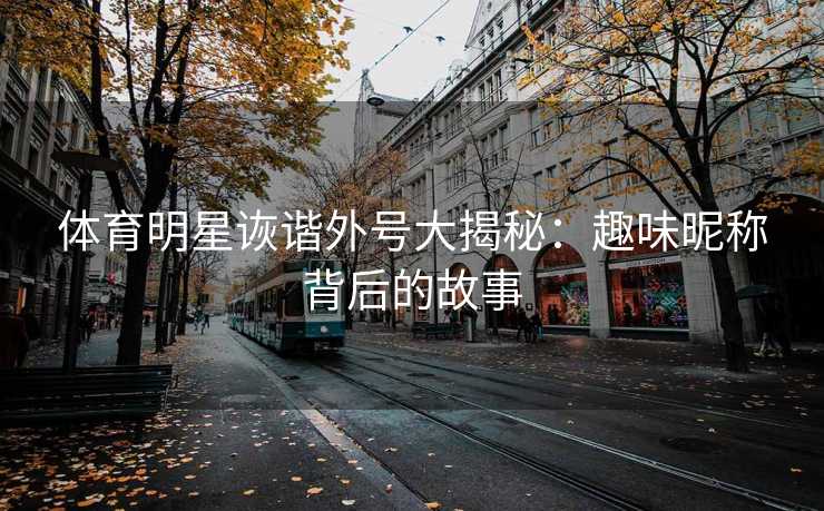 体育明星诙谐外号大揭秘：趣味昵称背后的故事