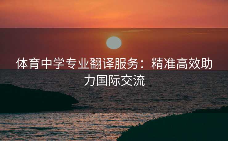 体育中学专业翻译服务：精准高效助力国际交流