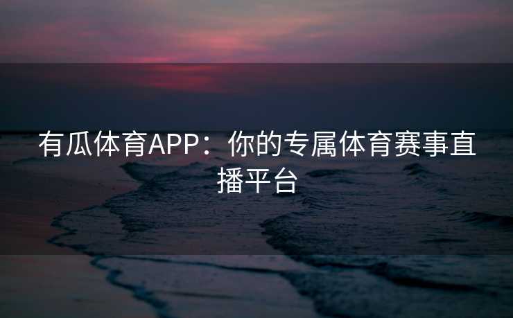 有瓜体育APP：你的专属体育赛事直播平台