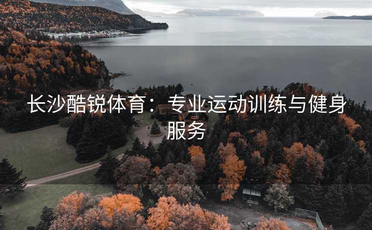 长沙酷锐体育：专业运动训练与健身服务