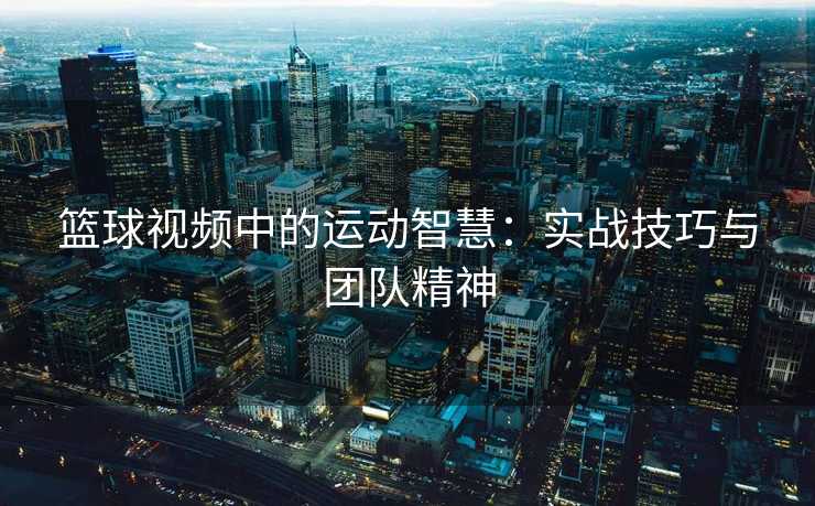 篮球视频中的运动智慧：实战技巧与团队精神