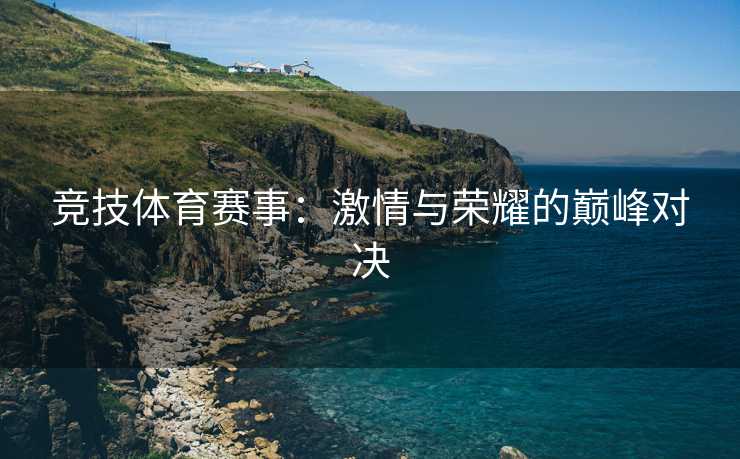竞技体育赛事：激情与荣耀的巅峰对决