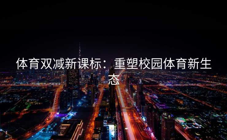 体育双减新课标：重塑校园体育新生态