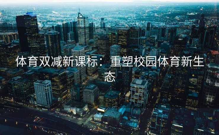体育双减新课标：重塑校园体育新生态