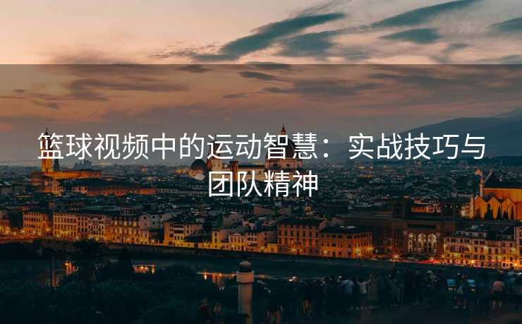 篮球视频中的运动智慧：实战技巧与团队精神