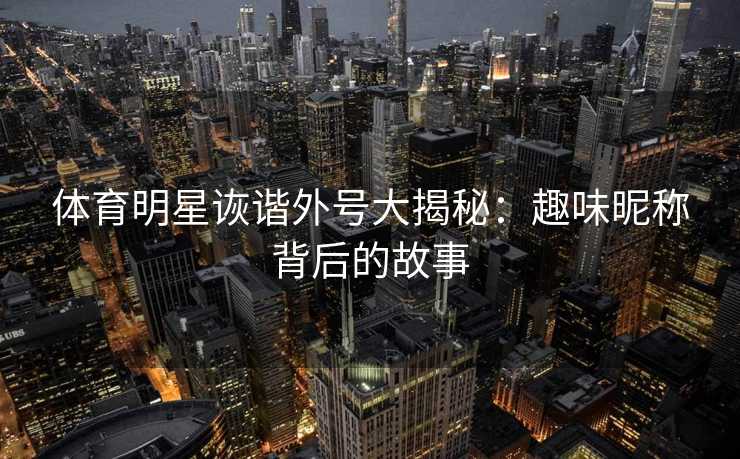 体育明星诙谐外号大揭秘：趣味昵称背后的故事