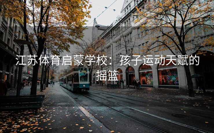 江苏体育启蒙学校：孩子运动天赋的摇篮