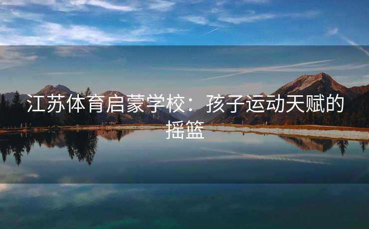 江苏体育启蒙学校：孩子运动天赋的摇篮