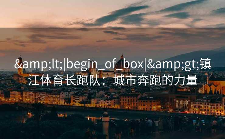 &lt;|begin_of_box|&gt;镇江体育长跑队：城市奔跑的力量