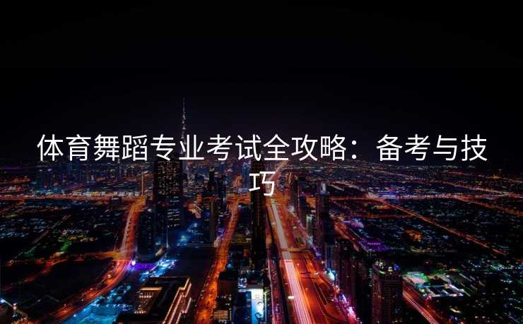体育舞蹈专业考试全攻略：备考与技巧