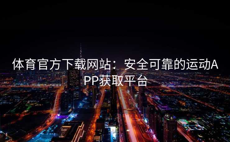 体育官方下载网站：安全可靠的运动APP获取平台