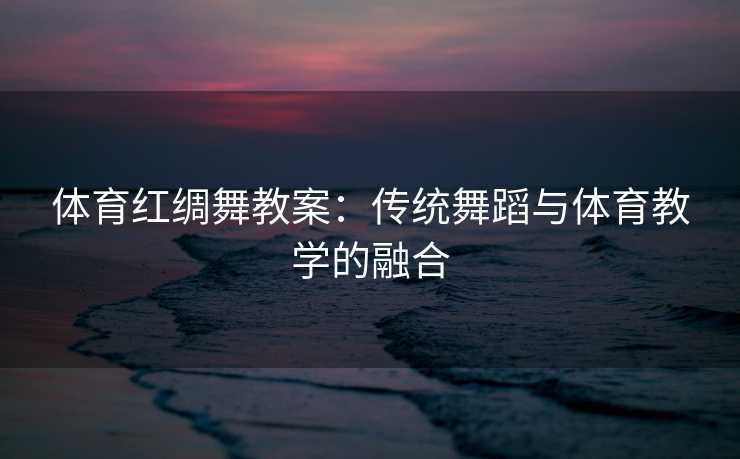 体育红绸舞教案：传统舞蹈与体育教学的融合