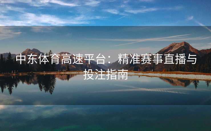 中东体育高速平台：精准赛事直播与投注指南