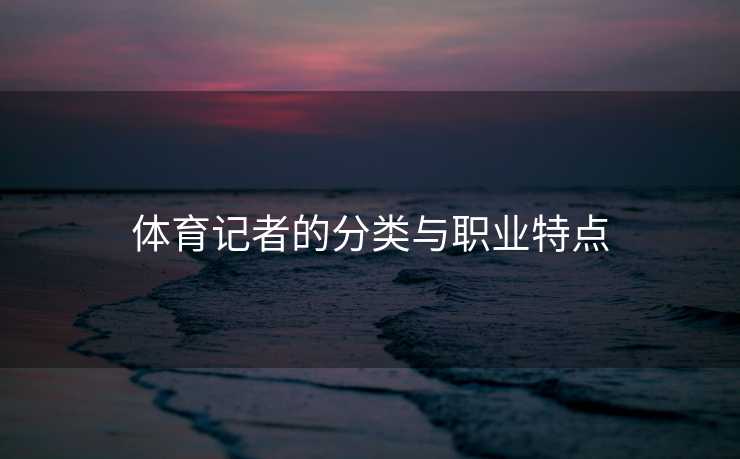 体育记者的分类与职业特点
