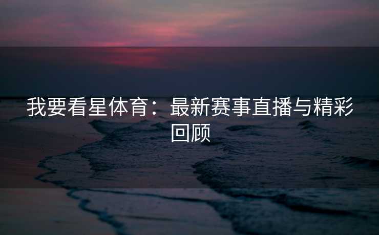 我要看星体育：最新赛事直播与精彩回顾