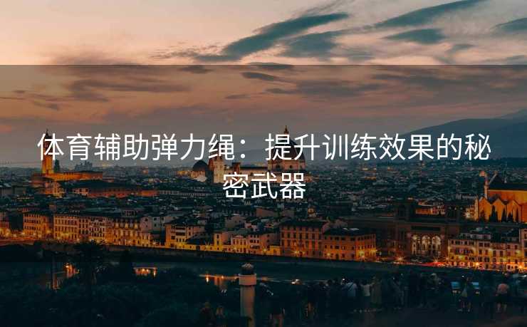 体育辅助弹力绳：提升训练效果的秘密武器