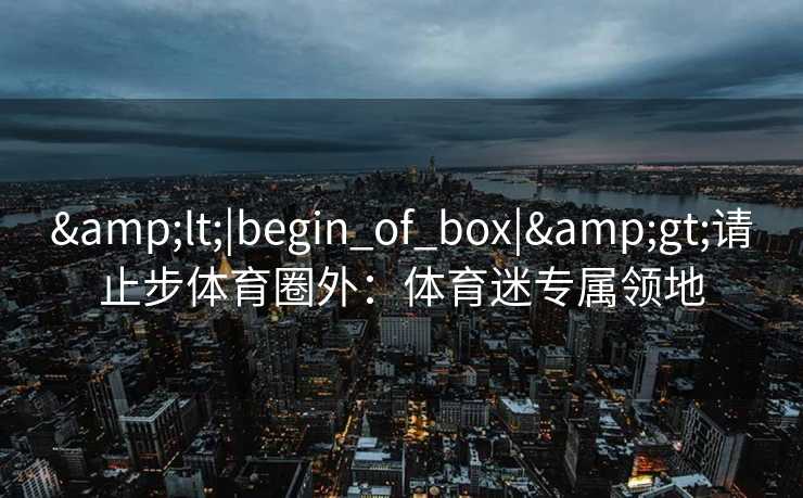 &lt;|begin_of_box|&gt;请止步体育圈外：体育迷专属领地