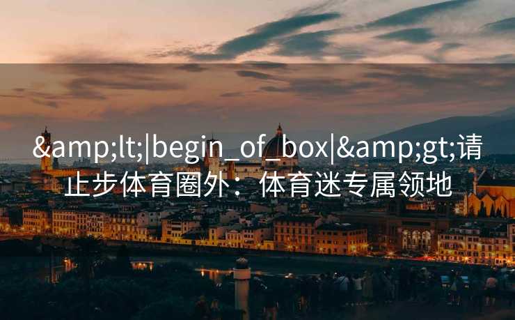 &lt;|begin_of_box|&gt;请止步体育圈外：体育迷专属领地