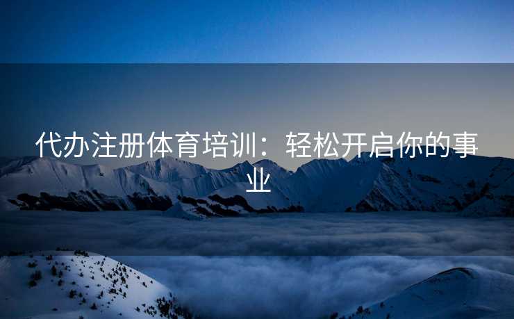 代办注册体育培训：轻松开启你的事业