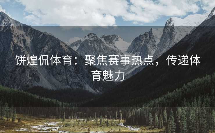 饼煌侃体育：聚焦赛事热点，传递体育魅力
