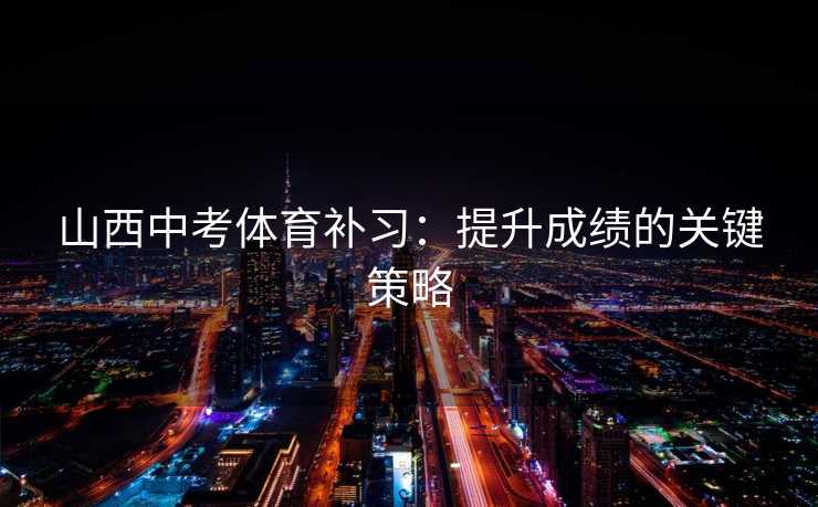 山西中考体育补习：提升成绩的关键策略